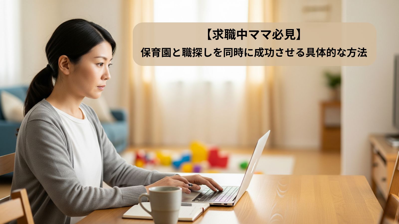 自然光が差し込むリビングでノートパソコンに向かい真剣な表情で求職活動・保活を行う日本人母親。マグカップとノート、奥には子供のおもちゃがあり、育児と職探しの両立に励むママのリアルな日常と希望を表現。
