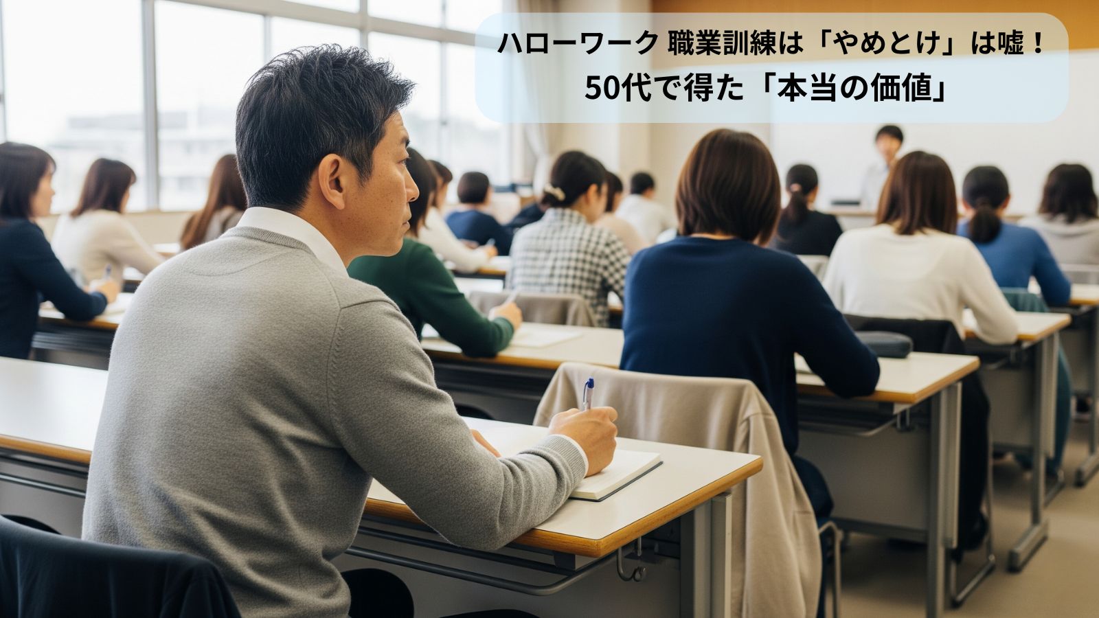 50代男性が訓練を受講するハローワーク職業訓練の教室風景。前方の講師に真剣な表情で耳を傾け、ノートを取っている。テキストで「ハローワーク職業訓練は『やめとけ』は嘘！50代で得た『本当の価値』」と表示。